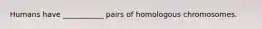 Humans have ___________ pairs of homologous chromosomes.