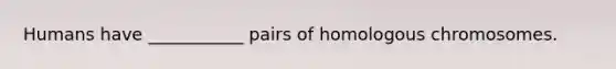 Humans have ___________ pairs of homologous chromosomes.