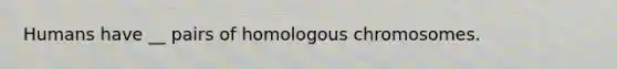 Humans have __ pairs of homologous chromosomes.