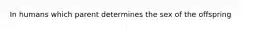 In humans which parent determines the sex of the offspring