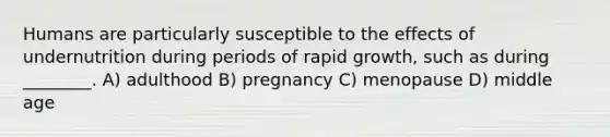 Humans are particularly susceptible to the effects of undernutrition during periods of rapid growth, such as during ________. A) adulthood B) pregnancy C) menopause D) middle age