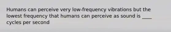 Humans can perceive very low-frequency vibrations but the lowest frequency that humans can perceive as sound is ____ cycles per second