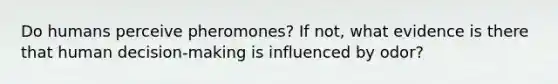 Do humans perceive pheromones? If not, what evidence is there that human decision-making is influenced by odor?