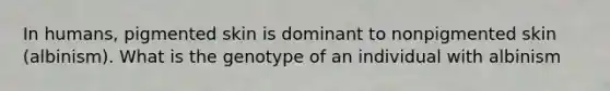 In humans, pigmented skin is dominant to nonpigmented skin (albinism). What is the genotype of an individual with albinism