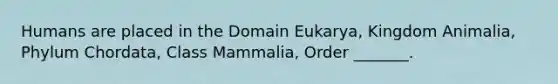 Humans are placed in the Domain Eukarya, Kingdom Animalia, Phylum Chordata, Class Mammalia, Order _______.