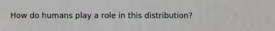 How do humans play a role in this distribution?
