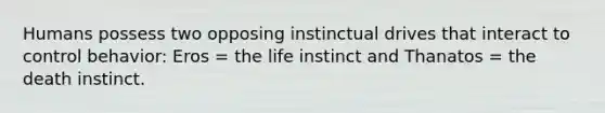 Humans possess two opposing instinctual drives that interact to control behavior: Eros = the life instinct and Thanatos = the death instinct.