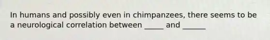 In humans and possibly even in chimpanzees, there seems to be a neurological correlation between _____ and ______