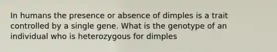 In humans the presence or absence of dimples is a trait controlled by a single gene. What is the genotype of an individual who is heterozygous for dimples