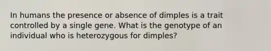 In humans the presence or absence of dimples is a trait controlled by a single gene. What is the genotype of an individual who is heterozygous for dimples?