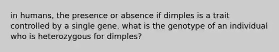 in humans, the presence or absence if dimples is a trait controlled by a single gene. what is the genotype of an individual who is heterozygous for dimples?