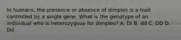 In humans, the presence or absence of dimples is a trait controlled by a single gene. What is the genotype of an individual who is heterozygous for dimples? A. DI B. dd C. DD D. Dd