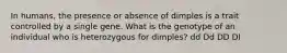 In humans, the presence or absence of dimples is a trait controlled by a single gene. What is the genotype of an individual who is heterozygous for dimples? dd Dd DD DI