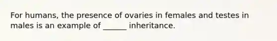 For humans, the presence of ovaries in females and testes in males is an example of ______ inheritance.