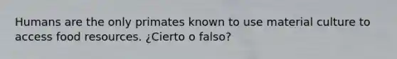 Humans are the only primates known to use material culture to access food resources. ¿Cierto o falso?