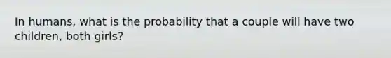 In humans, what is the probability that a couple will have two children, both girls?