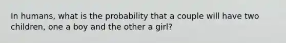 In humans, what is the probability that a couple will have two children, one a boy and the other a girl?