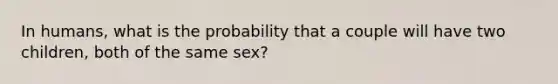 In humans, what is the probability that a couple will have two children, both of the same sex?