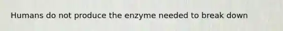 Humans do not produce the enzyme needed to break down