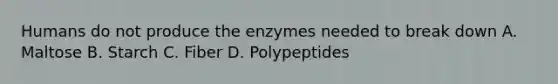 Humans do not produce the enzymes needed to break down A. Maltose B. Starch C. Fiber D. Polypeptides