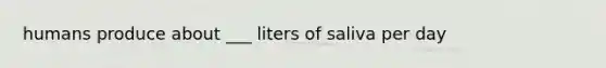 humans produce about ___ liters of saliva per day