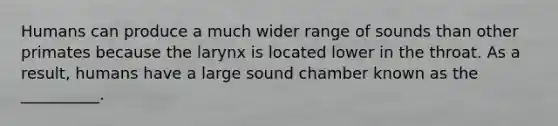 Humans can produce a much wider range of sounds than other primates because the larynx is located lower in the throat. As a result, humans have a large sound chamber known as the __________.