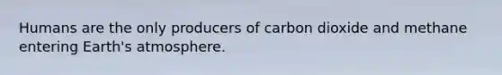 Humans are the only producers of carbon dioxide and methane entering Earth's atmosphere.