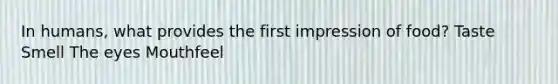 In humans, what provides the first impression of food? Taste Smell The eyes Mouthfeel