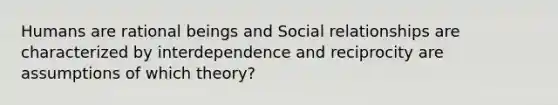 Humans are rational beings and Social relationships are characterized by interdependence and reciprocity are assumptions of which theory?