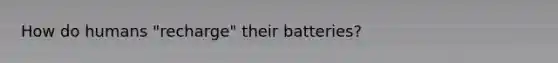 How do humans "recharge" their batteries?