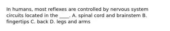 In humans, most reflexes are controlled by nervous system circuits located in the ____. A. spinal cord and brainstem B. fingertips C. back D. legs and arms