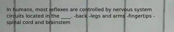 In humans, most reflexes are controlled by nervous system circuits located in the ____. -back -legs and arms -fingertips -spinal cord and brainstem