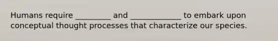 Humans require _________ and _____________ to embark upon conceptual thought processes that characterize our species.