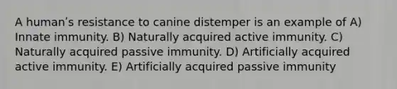 A humanʹs resistance to canine distemper is an example of A) Innate immunity. B) Naturally acquired active immunity. C) Naturally acquired passive immunity. D) Artificially acquired active immunity. E) Artificially acquired passive immunity