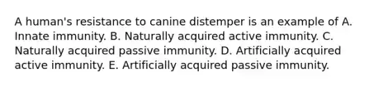 A human's resistance to canine distemper is an example of A. Innate immunity. B. Naturally acquired active immunity. C. Naturally acquired passive immunity. D. Artificially acquired active immunity. E. Artificially acquired passive immunity.