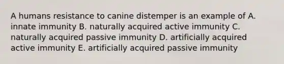 A humans resistance to canine distemper is an example of A. innate immunity B. naturally acquired active immunity C. naturally acquired passive immunity D. artificially acquired active immunity E. artificially acquired passive immunity