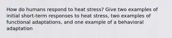 How do humans respond to heat stress? Give two examples of initial short-term responses to heat stress, two examples of functional adaptations, and one example of a behavioral adaptation