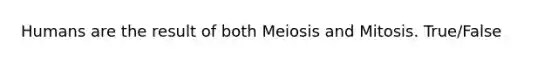 Humans are the result of both Meiosis and Mitosis. True/False