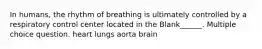 In humans, the rhythm of breathing is ultimately controlled by a respiratory control center located in the Blank______. Multiple choice question. heart lungs aorta brain