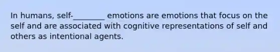 In humans, self-________ emotions are emotions that focus on the self and are associated with cognitive representations of self and others as intentional agents.