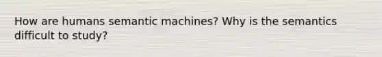 How are humans semantic machines? Why is the semantics difficult to study?