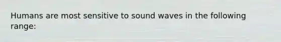 Humans are most sensitive to sound waves in the following range: