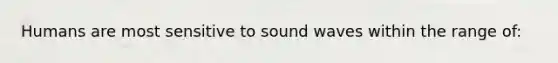 Humans are most sensitive to sound waves within the range of: