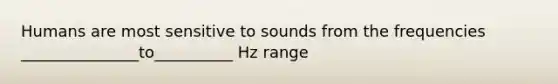 Humans are most sensitive to sounds from the frequencies _______________to__________ Hz range