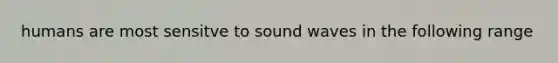 humans are most sensitve to sound waves in the following range