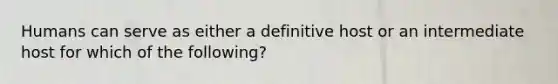 Humans can serve as either a definitive host or an intermediate host for which of the following?