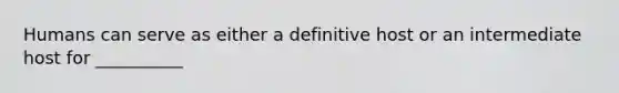 Humans can serve as either a definitive host or an intermediate host for __________