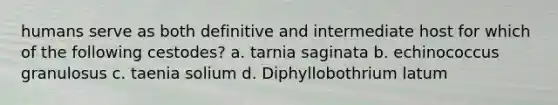 humans serve as both definitive and intermediate host for which of the following cestodes? a. tarnia saginata b. echinococcus granulosus c. taenia solium d. Diphyllobothrium latum