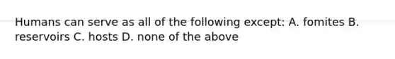 Humans can serve as all of the following except: A. fomites B. reservoirs C. hosts D. none of the above