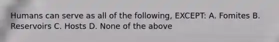 Humans can serve as all of the following, EXCEPT: A. Fomites B. Reservoirs C. Hosts D. None of the above